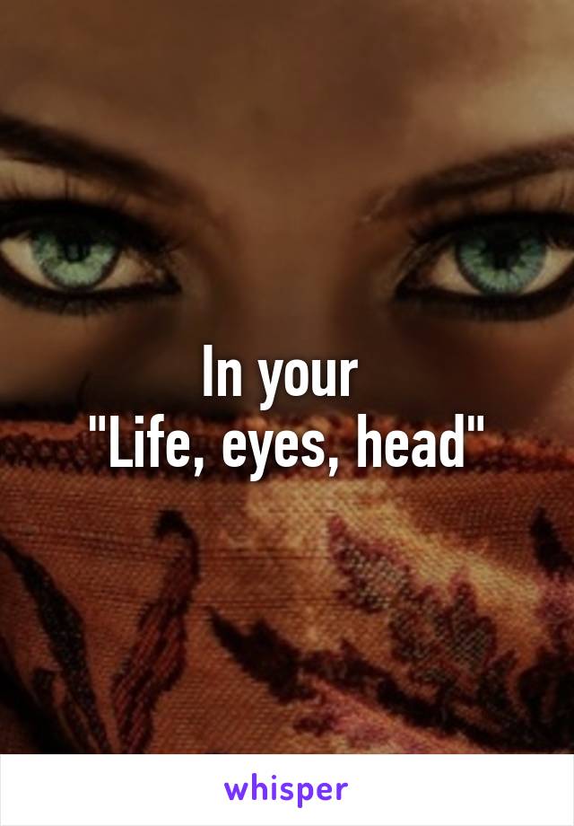 In your 
"Life, eyes, head"