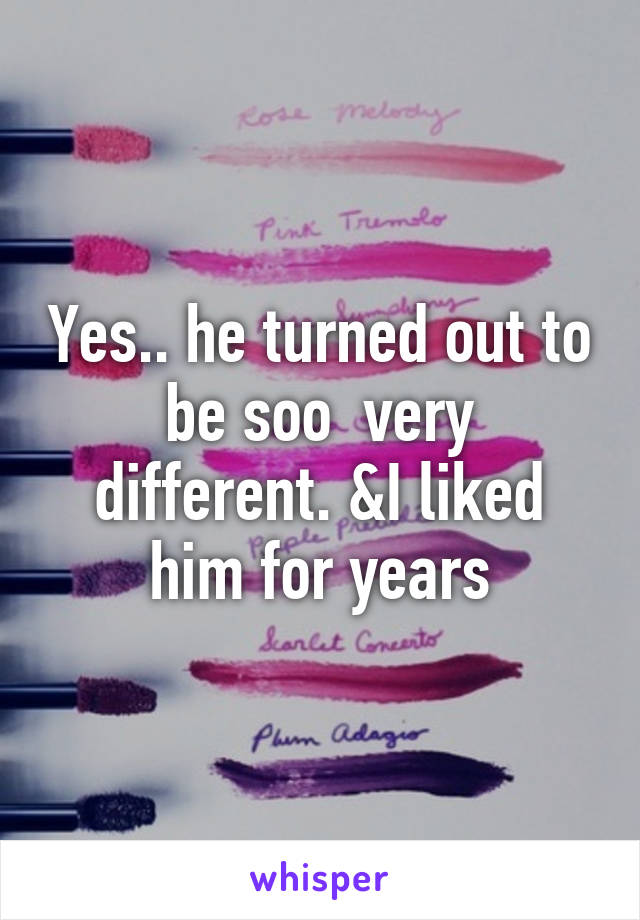 Yes.. he turned out to be soo  very different. &I liked him for years