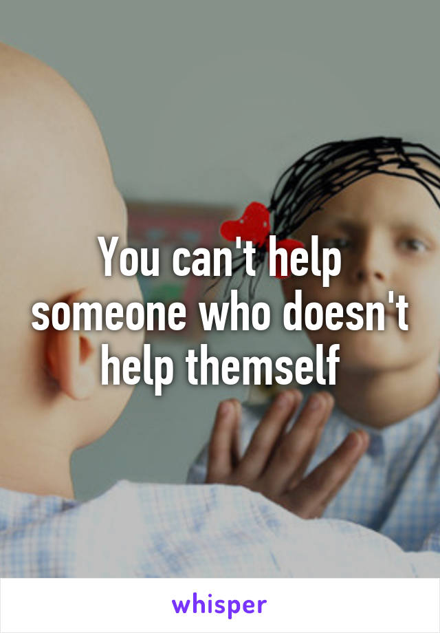 You can't help someone who doesn't help themself