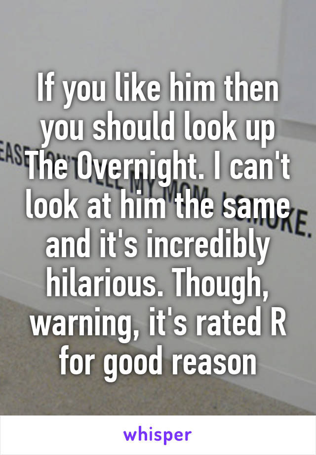 If you like him then you should look up The Overnight. I can't look at him the same and it's incredibly hilarious. Though, warning, it's rated R for good reason
