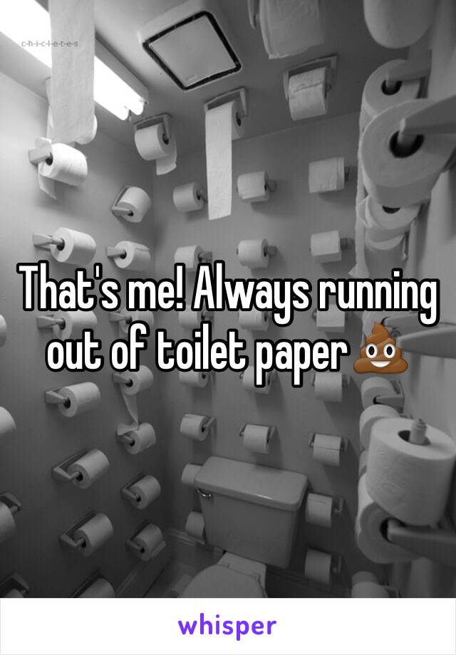 That's me! Always running out of toilet paper💩