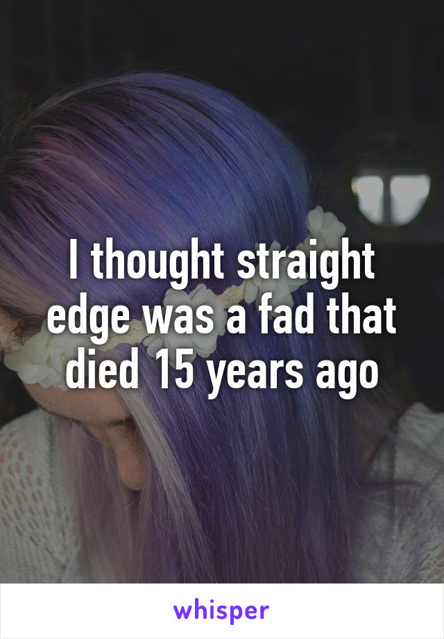 I thought straight edge was a fad that died 15 years ago