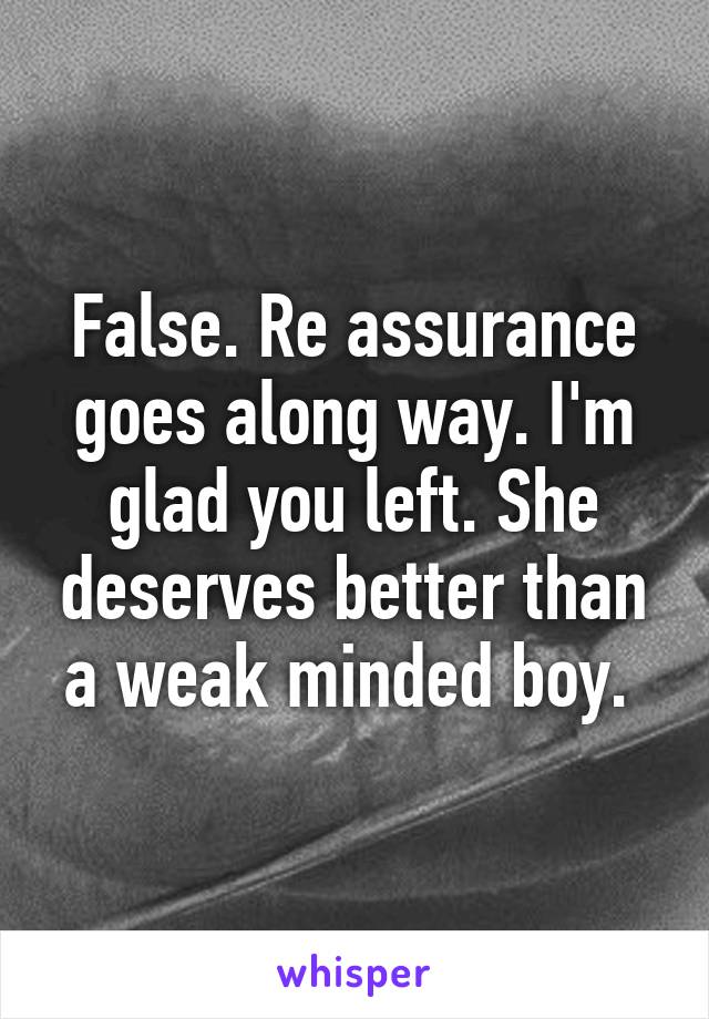 False. Re assurance goes along way. I'm glad you left. She deserves better than a weak minded boy. 