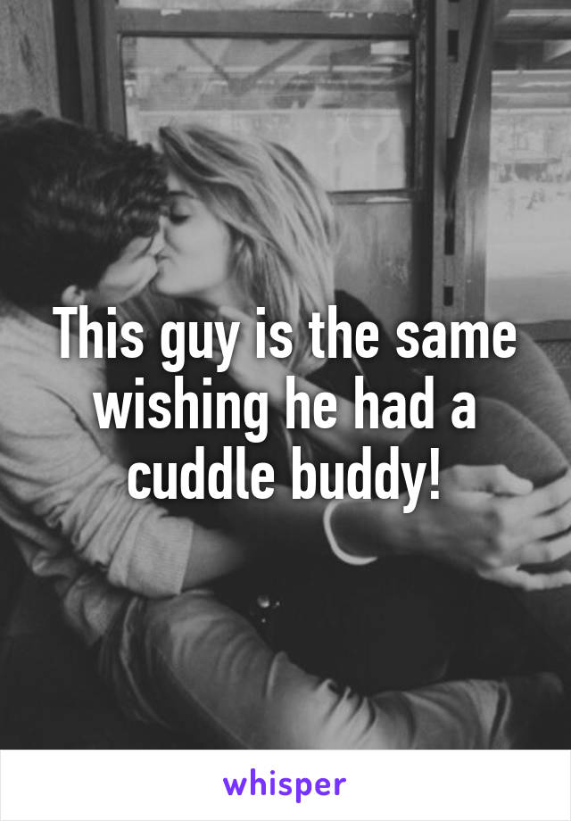 This guy is the same wishing he had a cuddle buddy!