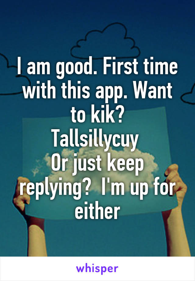 I am good. First time with this app. Want to kik?
Tallsillycuy 
Or just keep replying?  I'm up for either