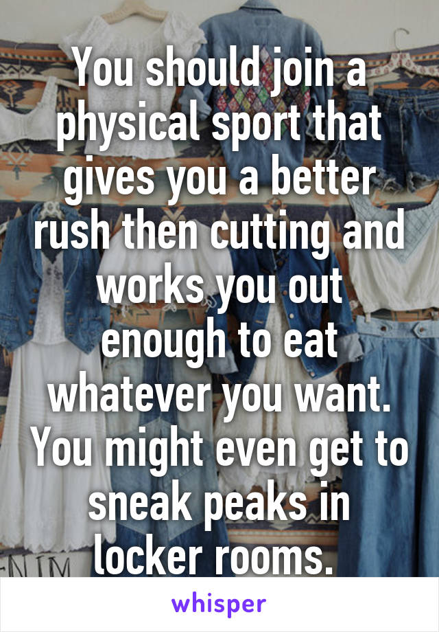 You should join a physical sport that gives you a better rush then cutting and works you out enough to eat whatever you want. You might even get to sneak peaks in locker rooms. 