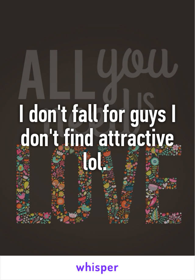 I don't fall for guys I don't find attractive lol. 