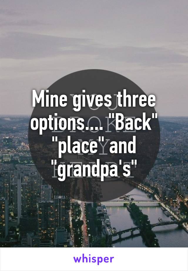 Mine gives three options.... "Back" "place" and "grandpa's"