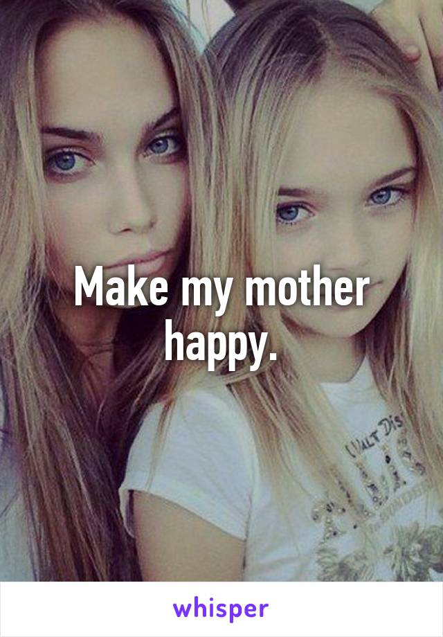 Make my mother happy.