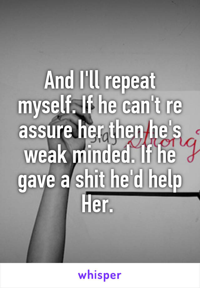 And I'll repeat myself. If he can't re assure her then he's weak minded. If he gave a shit he'd help
Her. 