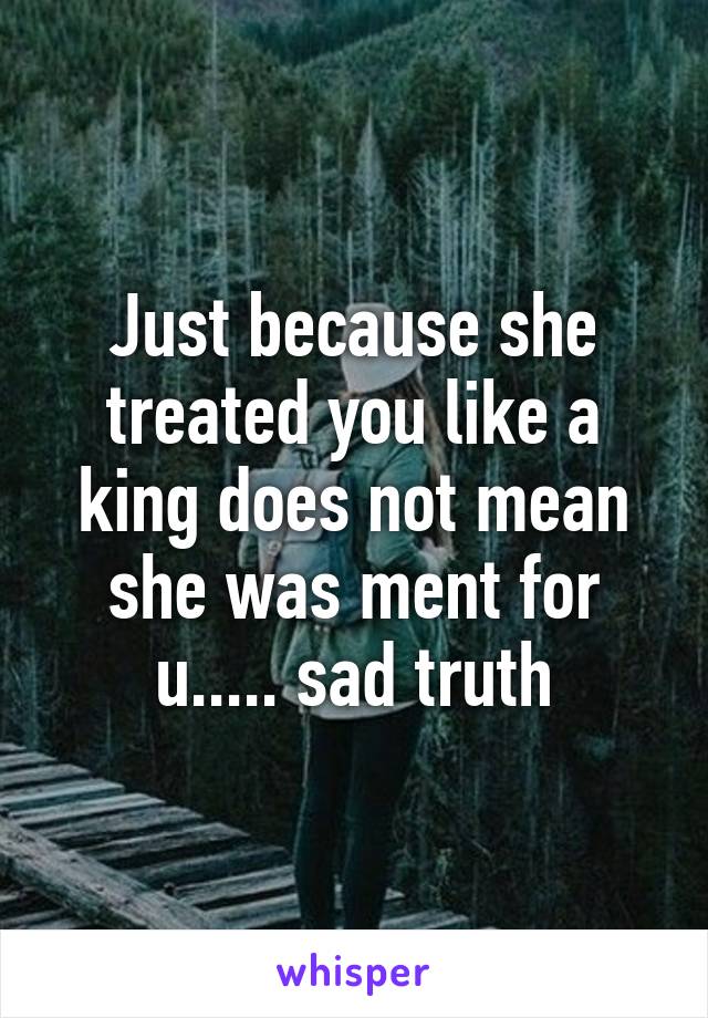 Just because she treated you like a king does not mean she was ment for u..... sad truth
