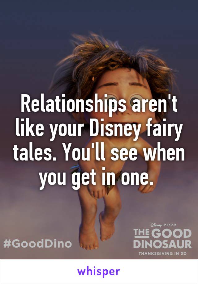 Relationships aren't like your Disney fairy tales. You'll see when you get in one. 