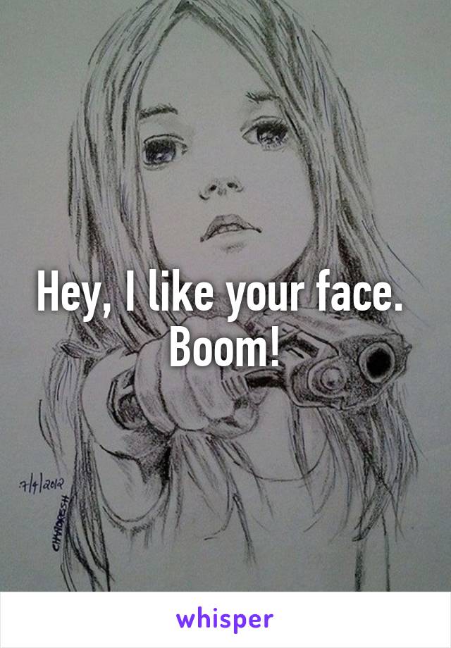 Hey, I like your face. 
Boom!