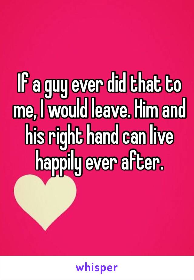 If a guy ever did that to me, I would leave. Him and his right hand can live happily ever after. 