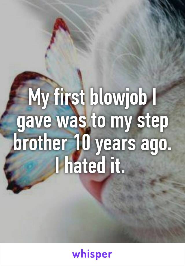 My first blowjob I gave was to my step brother 10 years ago. I hated it. 