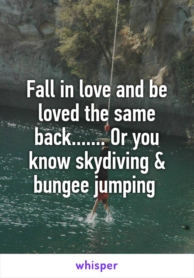 Fall in love and be loved the same back....... Or you know skydiving & bungee jumping 