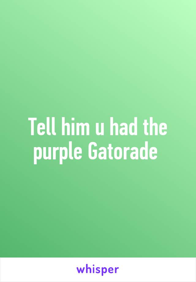 Tell him u had the purple Gatorade 