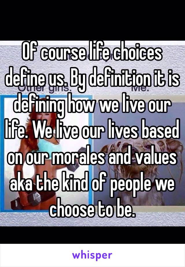 Of course life choices define us. By definition it is defining how we live our life. We live our lives based on our morales and values aka the kind of people we choose to be. 