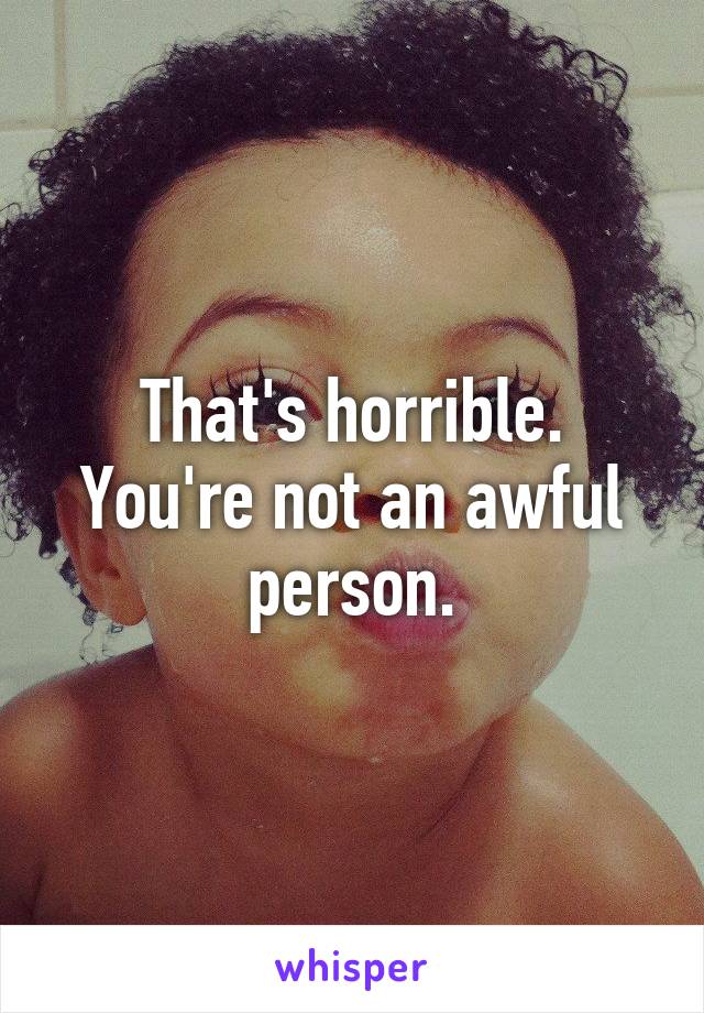 That's horrible. You're not an awful person.