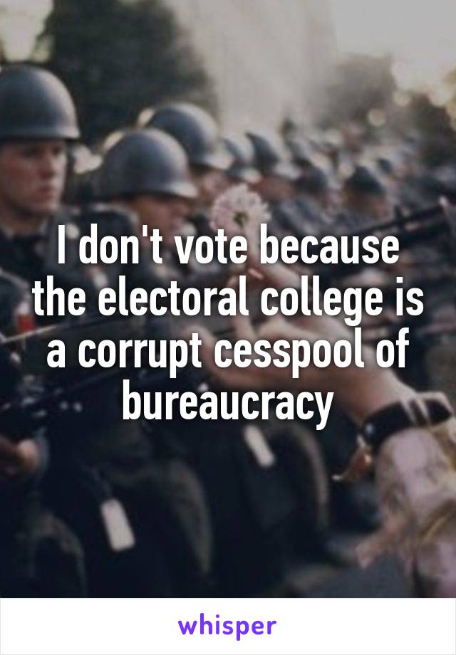 I don't vote because the electoral college is a corrupt cesspool of bureaucracy