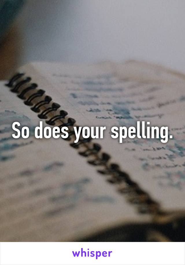 So does your spelling.