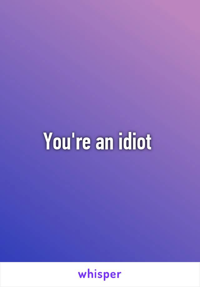 You're an idiot 