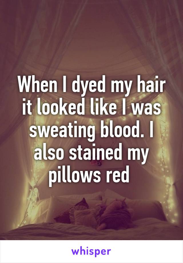 When I dyed my hair it looked like I was sweating blood. I also stained my pillows red 