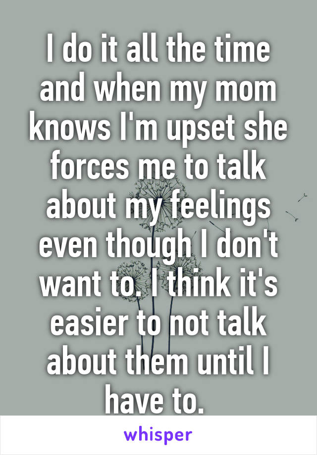 I do it all the time and when my mom knows I'm upset she forces me to talk about my feelings even though I don't want to. I think it's easier to not talk about them until I have to. 