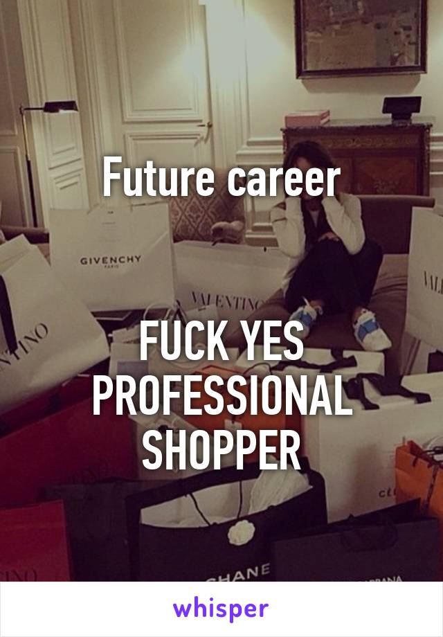 Future career


FUCK YES PROFESSIONAL SHOPPER