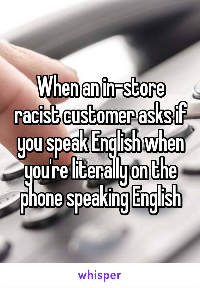 When an in-store racist customer asks if you speak English when you're literally on the phone speaking English