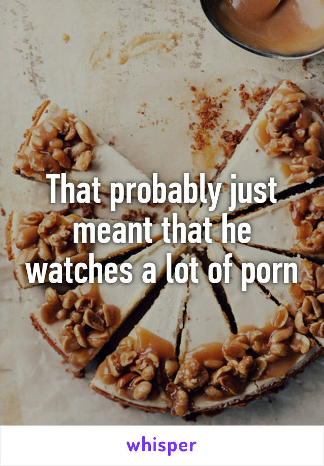 That probably just meant that he watches a lot of porn