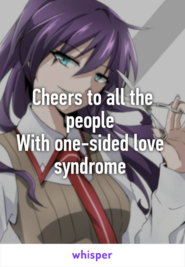 Cheers to all the people 
With one-sided love 
syndrome 