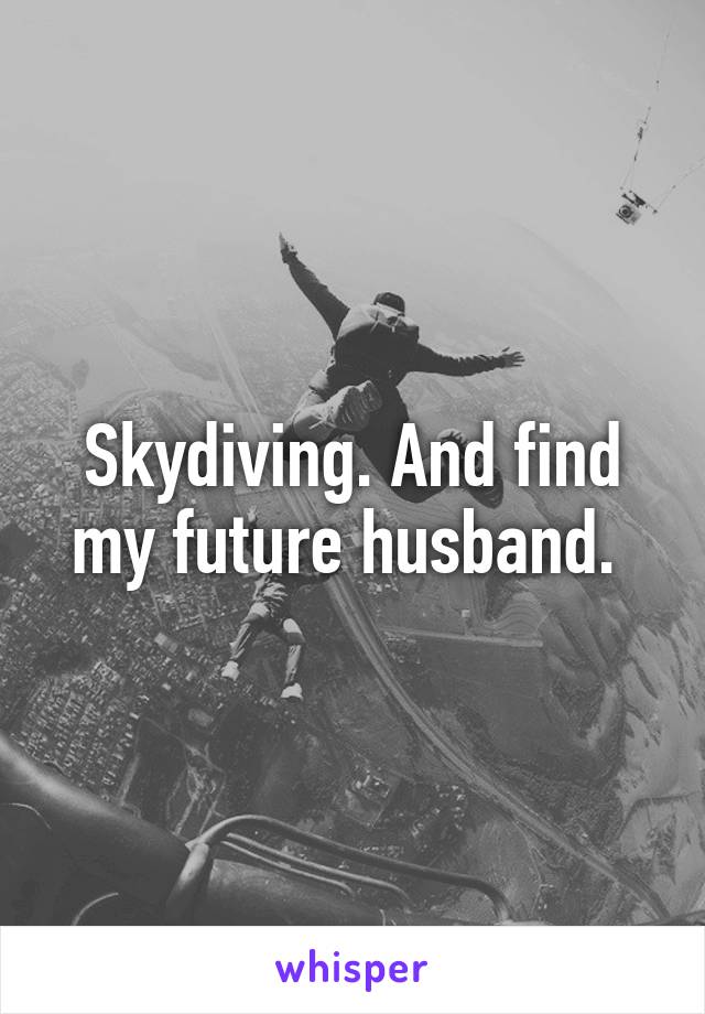 Skydiving. And find my future husband. 