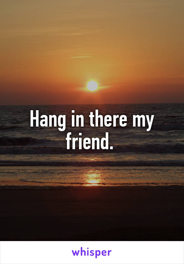 Hang in there my friend. 