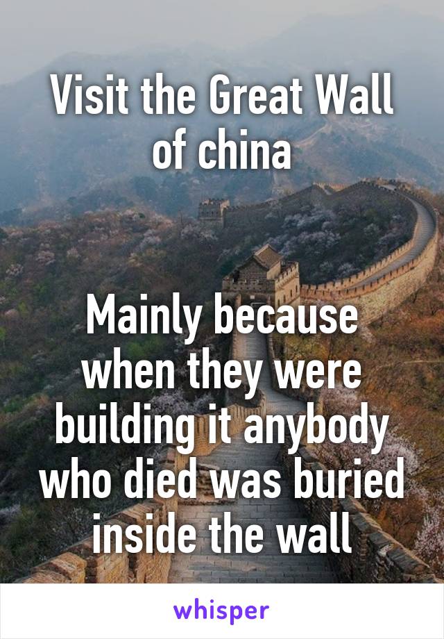 Visit the Great Wall of china


Mainly because when they were building it anybody who died was buried inside the wall