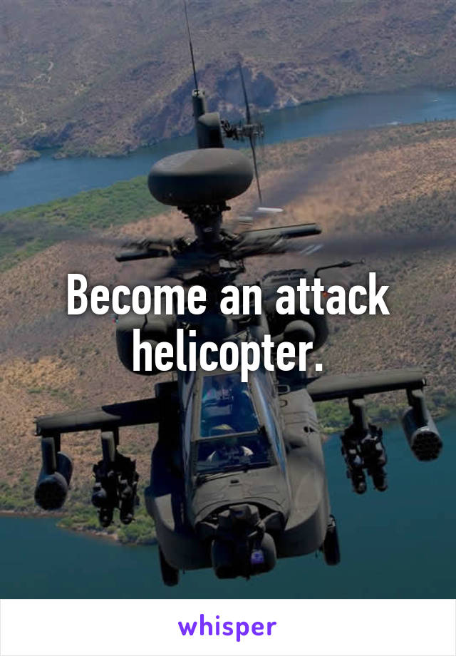 Become an attack helicopter.