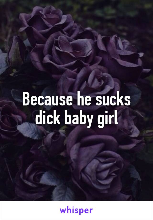 Because he sucks dick baby girl