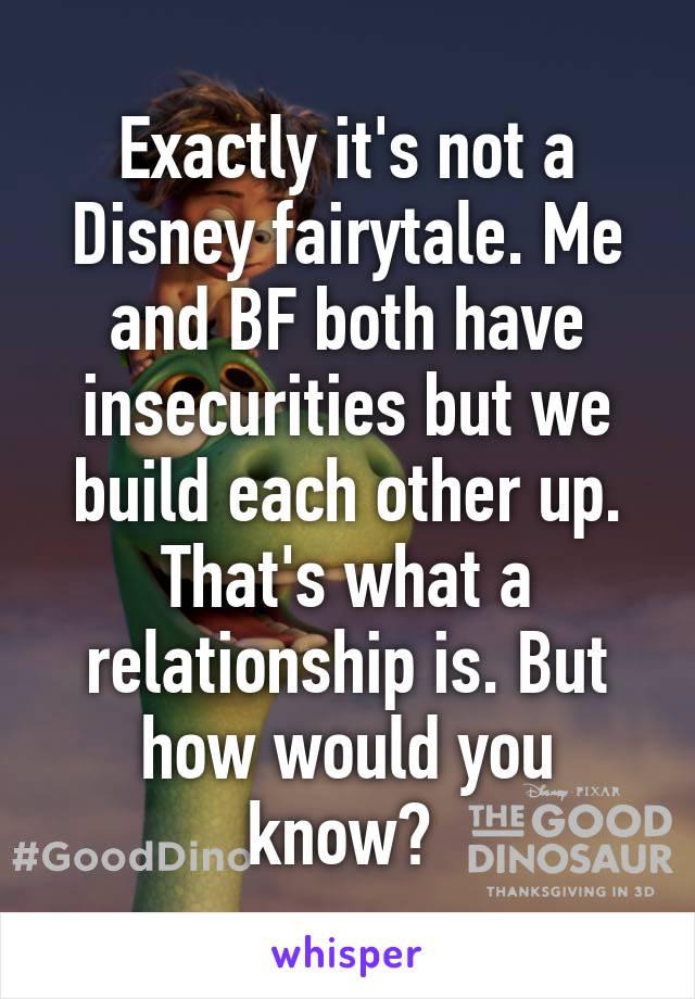 Exactly it's not a Disney fairytale. Me and BF both have insecurities but we build each other up. That's what a relationship is. But how would you know? 