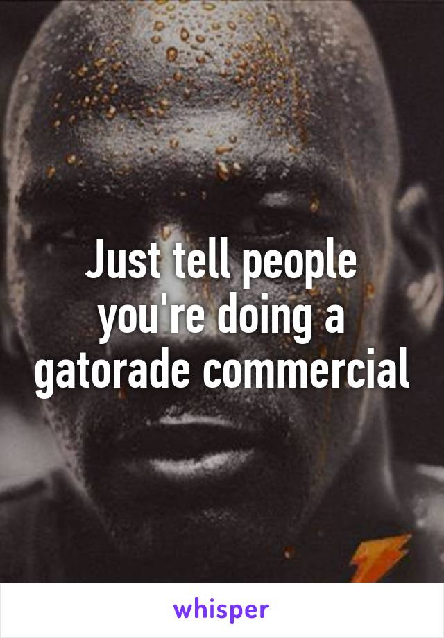 Just tell people you're doing a gatorade commercial