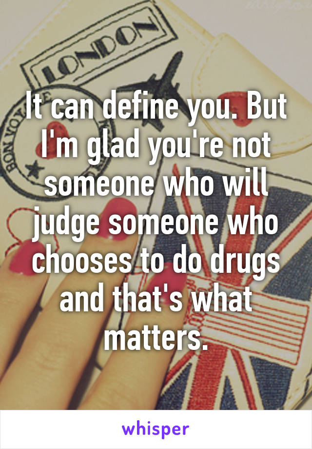 It can define you. But I'm glad you're not someone who will judge someone who chooses to do drugs and that's what matters.