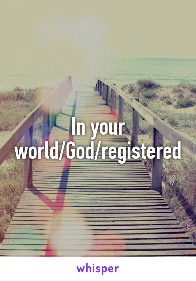 In your world/God/registered