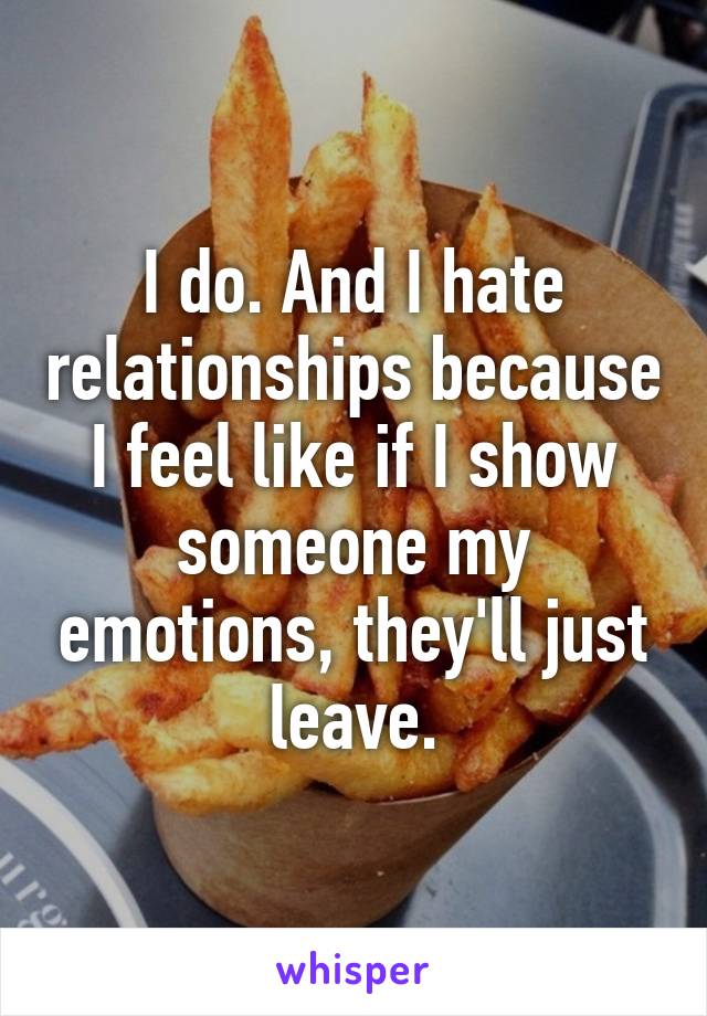 I do. And I hate relationships because I feel like if I show someone my emotions, they'll just leave.