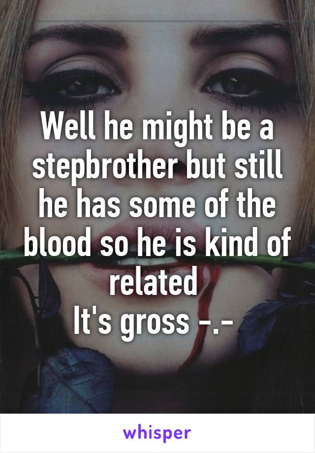 Well he might be a stepbrother but still he has some of the blood so he is kind of related 
It's gross -.- 