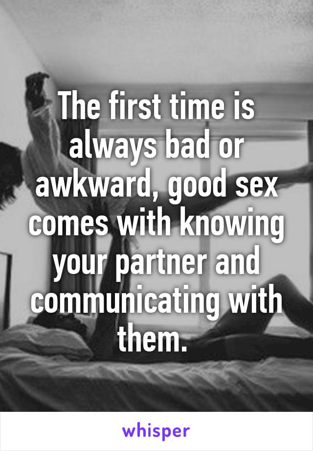 The first time is always bad or awkward, good sex comes with knowing your partner and communicating with them. 