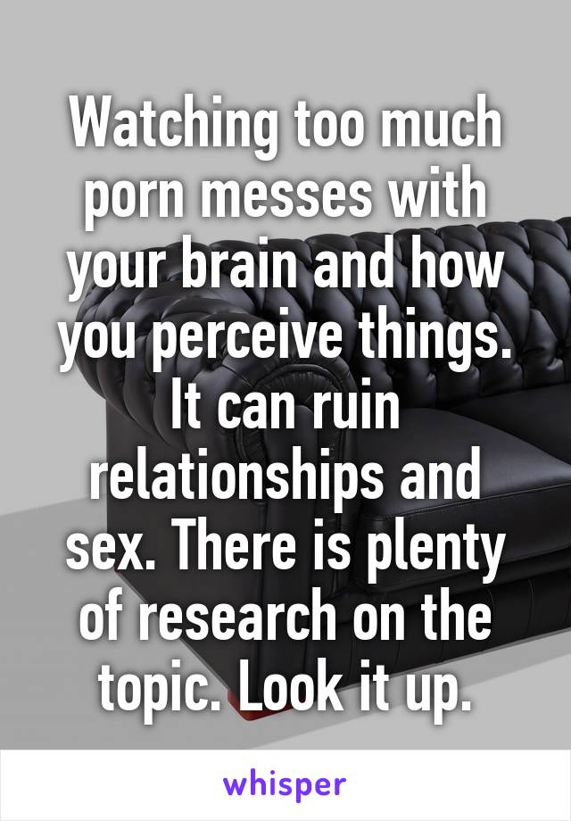 Watching too much porn messes with your brain and how you perceive things. It can ruin relationships and sex. There is plenty of research on the topic. Look it up.