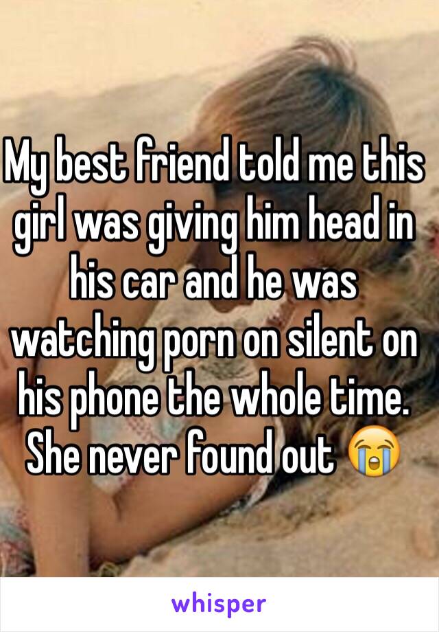 My best friend told me this girl was giving him head in his car and he was watching porn on silent on his phone the whole time. She never found out 😭