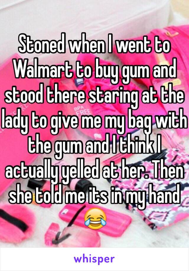 Stoned when I went to Walmart to buy gum and stood there staring at the lady to give me my bag with the gum and I think I actually yelled at her. Then she told me its in my hand 😂