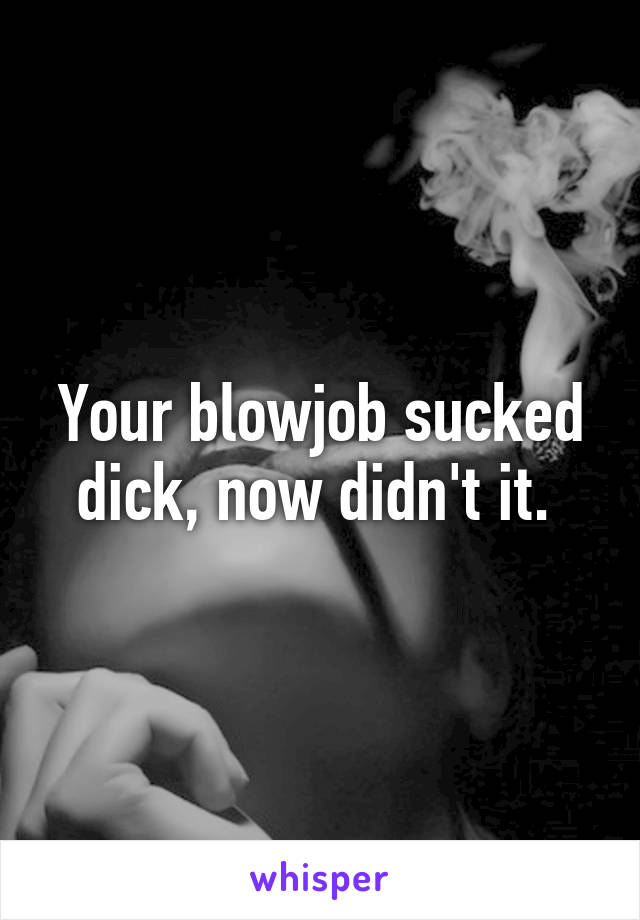 Your blowjob sucked dick, now didn't it. 