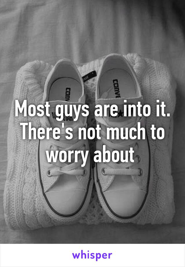 Most guys are into it. There's not much to worry about 