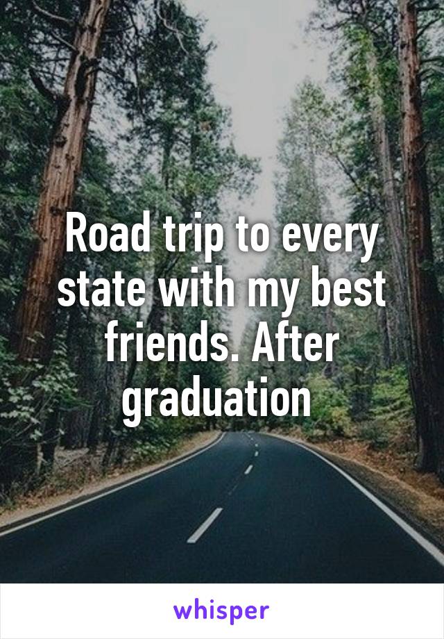 Road trip to every state with my best friends. After graduation 